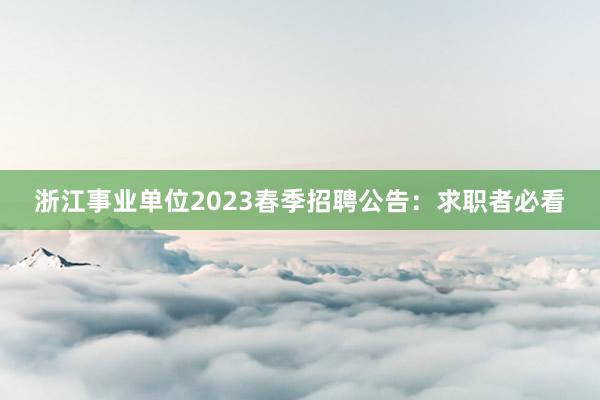 浙江事业单位2023春季招聘公告：求职者必看